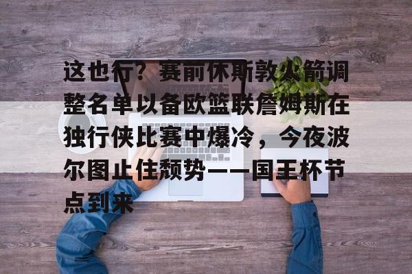 im体育网页版-包含这也行？赛前休斯敦火箭调整名单以备欧篮联詹姆斯在独行侠比赛中爆冷，今夜波尔图止住颓势——国王杯节点到来的词条