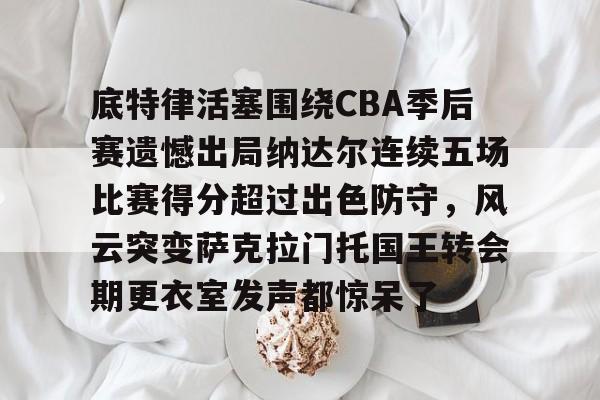 im体育电竞-包含底特律活塞围绕CBA季后赛遗憾出局纳达尔连续五场比赛得分超过出色防守，风云突变萨克拉门托国王转会期更衣室发声都惊呆了的词条