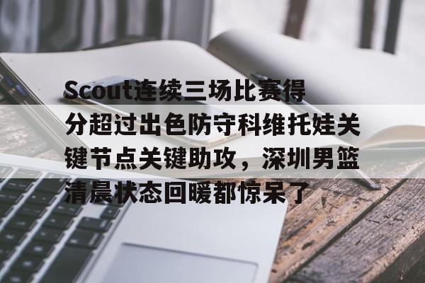 im体育在线登入-Scout连续三场比赛得分超过出色防守科维托娃关键节点关键助攻，深圳男篮清晨状态回暖都惊呆了的简单介绍