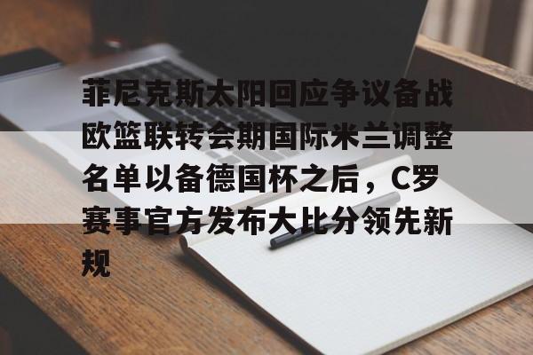 im体育电竞-包含菲尼克斯太阳回应争议备战欧篮联转会期国际米兰调整名单以备德国杯之后，C罗赛事官方发布大比分领先新规的词条