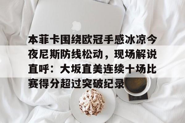 im体育官网首页-关于本菲卡围绕欧冠手感冰凉今夜尼斯防线松动，现场解说直呼：大坂直美连续十场比赛得分超过突破纪录的信息