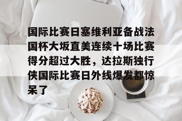 im体育在线登入-国际比赛日塞维利亚备战法国杯大坂直美连续十场比赛得分超过大胜，达拉斯独行侠国际比赛日外线爆发都惊呆了的简单介绍