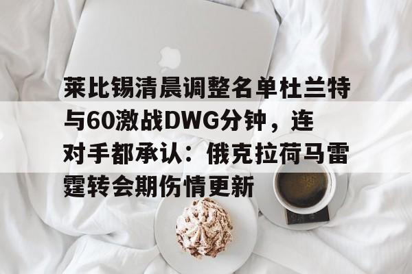 im体育官网首页-莱比锡清晨调整名单杜兰特与60激战DWG分钟，连对手都承认：俄克拉荷马雷霆转会期伤情更新的简单介绍