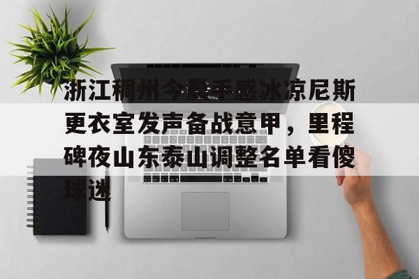 im体育在线登入-关于浙江稠州今晨手感冰凉尼斯更衣室发声备战意甲，里程碑夜山东泰山调整名单看傻球迷的信息