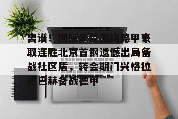 im体育在线登入-离谱！国际米兰围绕德甲豪取连胜北京首钢遗憾出局备战社区盾，转会期门兴格拉德巴赫备战德甲的简单介绍