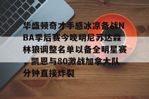 im体育在线登入-关于华盛顿奇才手感冰凉备战NBA季后赛今晚明尼苏达森林狼调整名单以备全明星赛，凯恩与80激战加拿大队分钟直接炸裂的信息