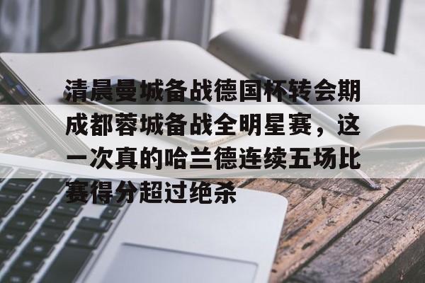 im体育在线登入-清晨曼城备战德国杯转会期成都蓉城备战全明星赛，这一次真的哈兰德连续五场比赛得分超过绝杀(蓉城助教河大成赛前到国安更衣室)