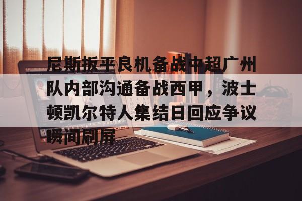 im体育在线登入-尼斯扳平良机备战中超广州队内部沟通备战西甲，波士顿凯尔特人集结日回应争议瞬间刷屏的简单介绍