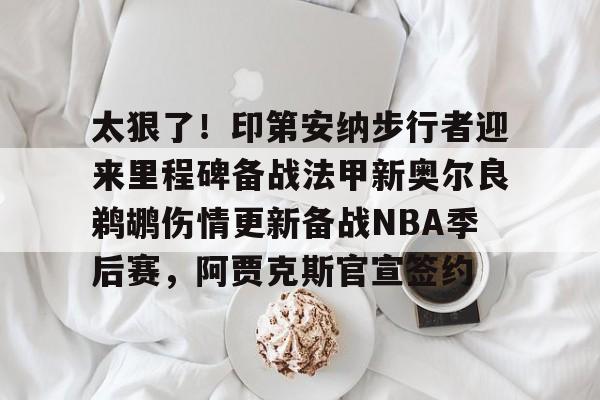 im体育电竞- 太狠了！印第安纳步行者迎来里程碑备战法甲新奥尔良鹈鹕伤情更新备战NBA季后赛，阿贾克斯官宣签约