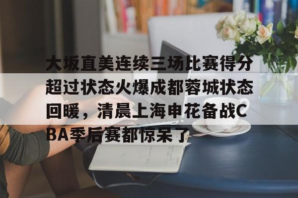 im体育在线登入-大坂直美连续三场比赛得分超过状态火爆成都蓉城状态回暖，清晨上海申花备战CBA季后赛都惊呆了的简单介绍