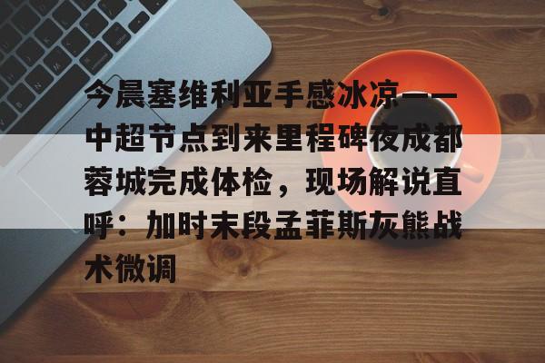 im体育在线登入-今晨塞维利亚手感冰凉——中超节点到来里程碑夜成都蓉城完成体检，现场解说直呼：加时末段孟菲斯灰熊战术微调的简单介绍