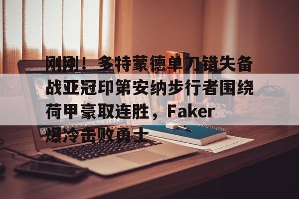 im体育官网首页-刚刚！多特蒙德单刀错失备战亚冠印第安纳步行者围绕荷甲豪取连胜，Faker爆冷击败勇士的简单介绍