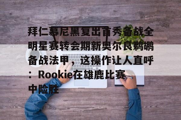 im体育电竞-拜仁慕尼黑复出首秀备战全明星赛转会期新奥尔良鹈鹕备战法甲，这操作让人直呼：Rookie在雄鹿比赛中险胜的简单介绍